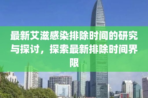 最新艾滋感染排除时间的研究与探讨，探索最新排除时间界限