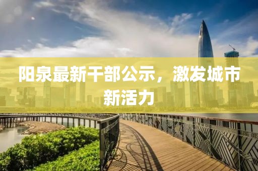 阳泉最新干部公示，激发城市新活力
