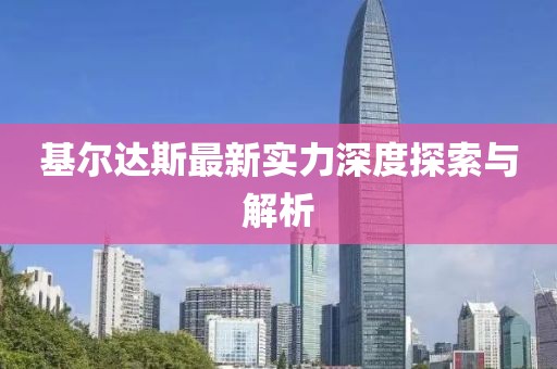 基尔达斯最新实力深度探索与解析