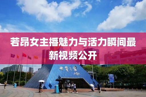 若昂女主播魅力与活力瞬间最新视频公开