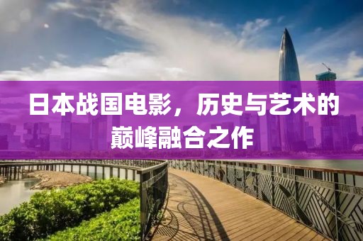 日本战国电影，历史与艺术的巅峰融合之作