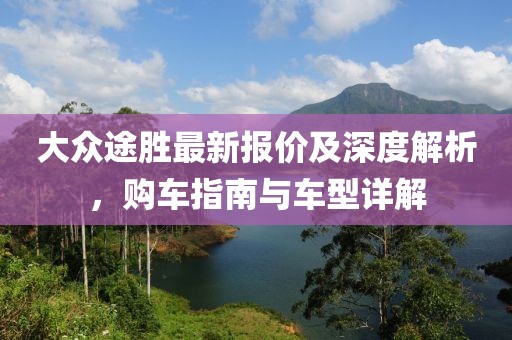 大众途胜最新报价及深度解析，购车指南与车型详解