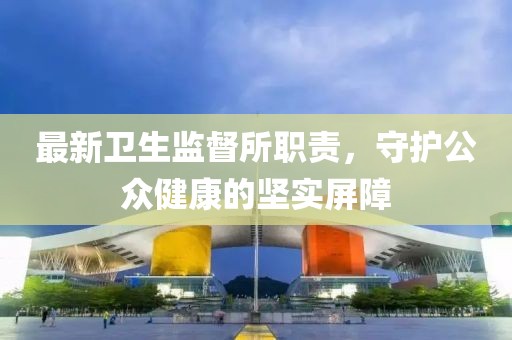 最新卫生监督所职责，守护公众健康的坚实屏障