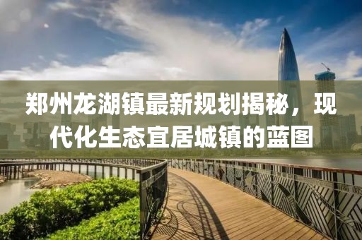 郑州龙湖镇最新规划揭秘，现代化生态宜居城镇的蓝图