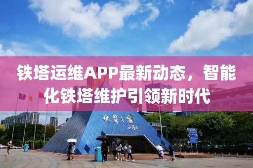 铁塔运维APP最新动态，智能化铁塔维护引领新时代