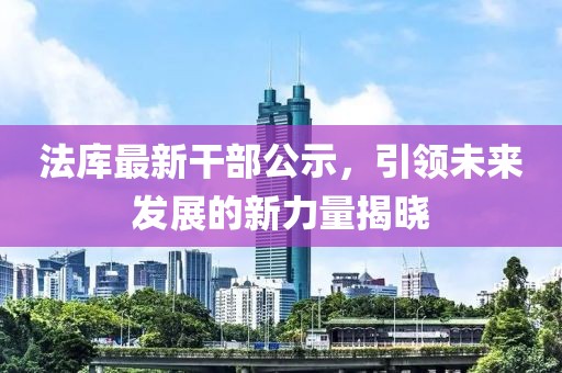 法库最新干部公示，引领未来发展的新力量揭晓