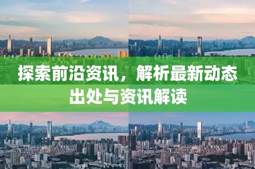探索前沿资讯，解析最新动态出处与资讯解读