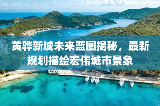 黄骅新城未来蓝图揭秘，最新规划描绘宏伟城市景象