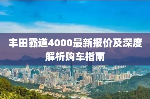 丰田霸道4000最新报价及深度解析购车指南