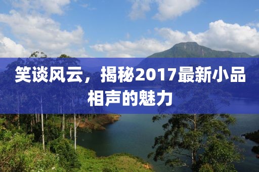 笑谈风云，揭秘2017最新小品相声的魅力