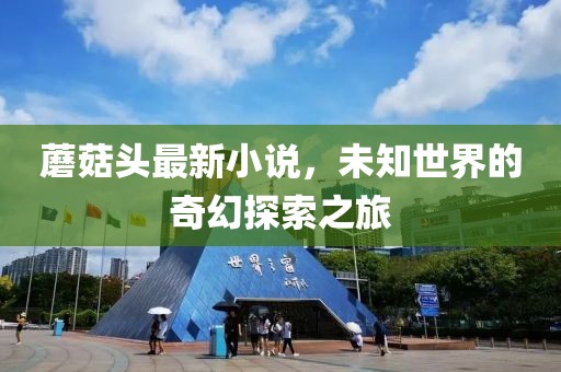 蘑菇头最新小说，未知世界的奇幻探索之旅