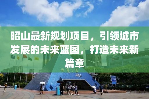 昭山最新规划项目，引领城市发展的未来蓝图，打造未来新篇章