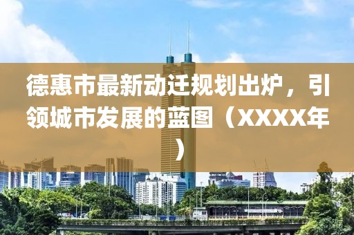 德惠市最新动迁规划出炉，引领城市发展的蓝图（XXXX年）