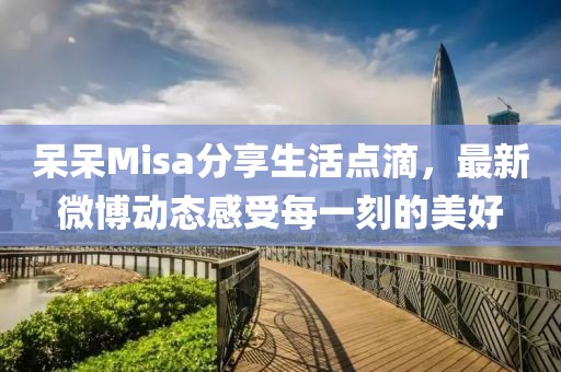 呆呆Misa分享生活点滴，最新微博动态感受每一刻的美好