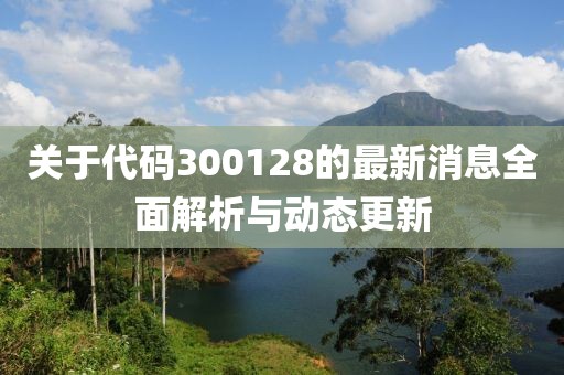 关于代码300128的最新消息全面解析与动态更新