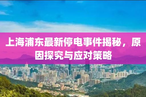 上海浦东最新停电事件揭秘，原因探究与应对策略