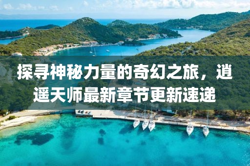 探寻神秘力量的奇幻之旅，逍遥天师最新章节更新速递