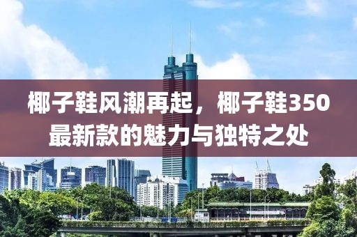 椰子鞋风潮再起，椰子鞋350最新款的魅力与独特之处