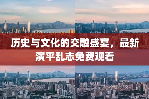 历史与文化的交融盛宴，最新演平乱志免费观看