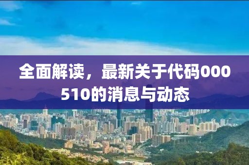 全面解读，最新关于代码000510的消息与动态