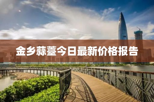 金乡蒜薹今日最新价格报告