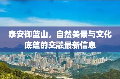 泰安御蓝山，自然美景与文化底蕴的交融最新信息