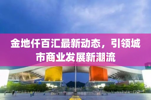 金地仟百汇最新动态，引领城市商业发展新潮流