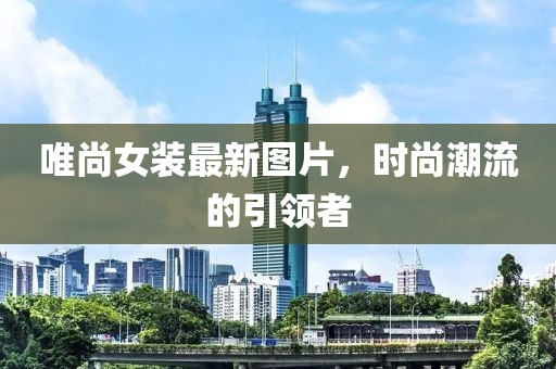 唯尚女装最新图片，时尚潮流的引领者