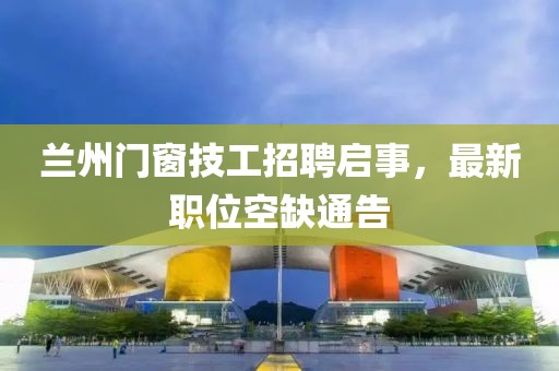 兰州门窗技工招聘启事，最新职位空缺通告