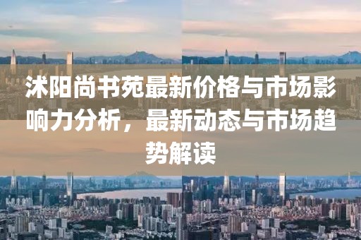 沭阳尚书苑最新价格与市场影响力分析，最新动态与市场趋势解读
