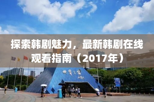 探索韩剧魅力，最新韩剧在线观看指南（2017年）