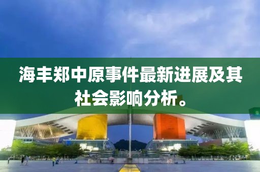 海丰郑中原事件最新进展及其社会影响分析。