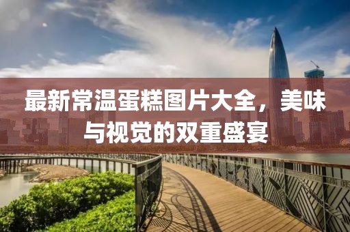 最新常温蛋糕图片大全，美味与视觉的双重盛宴