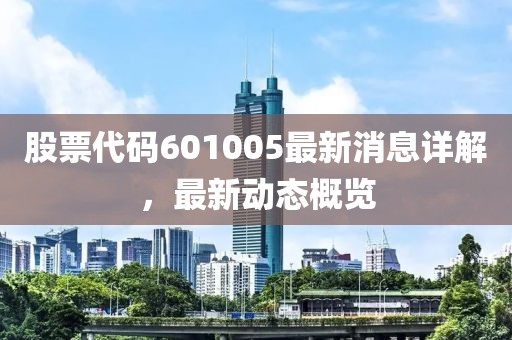 股票代码601005最新消息详解，最新动态概览