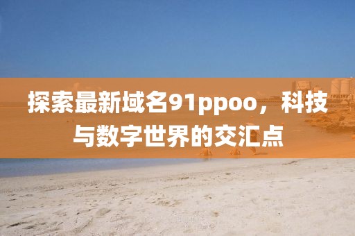 探索最新域名91ppoo，科技与数字世界的交汇点