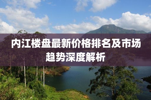 内江楼盘最新价格排名及市场趋势深度解析