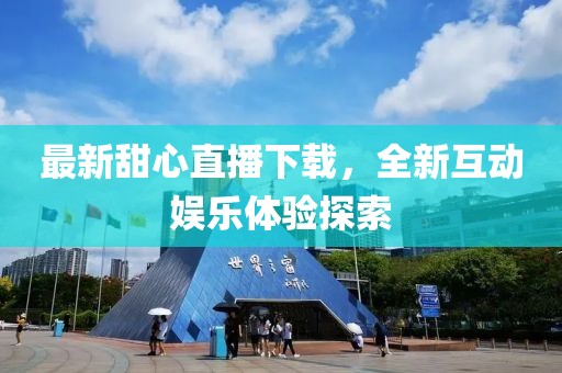 最新甜心直播下载，全新互动娱乐体验探索