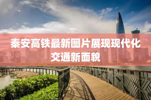 秦安高铁最新图片展现现代化交通新面貌