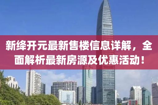新绛开元最新售楼信息详解，全面解析最新房源及优惠活动！