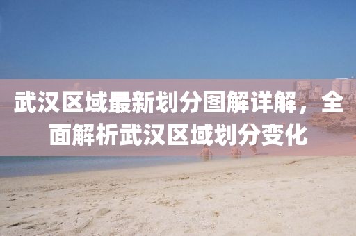 武汉区域最新划分图解详解，全面解析武汉区域划分变化