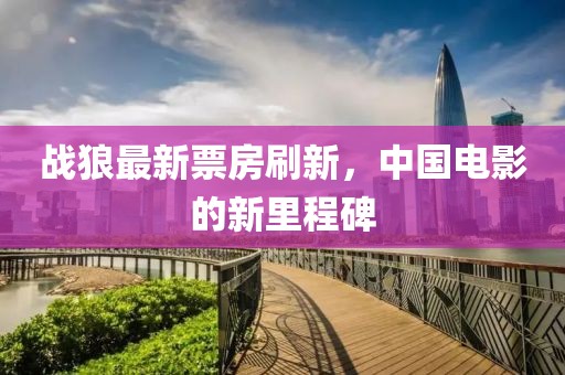 战狼最新票房刷新，中国电影的新里程碑