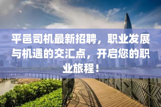 平邑司机最新招聘，职业发展与机遇的交汇点，开启您的职业旅程！