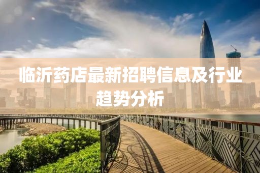 临沂药店最新招聘信息及行业趋势分析
