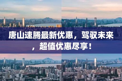 唐山速腾最新优惠，驾驭未来，超值优惠尽享！