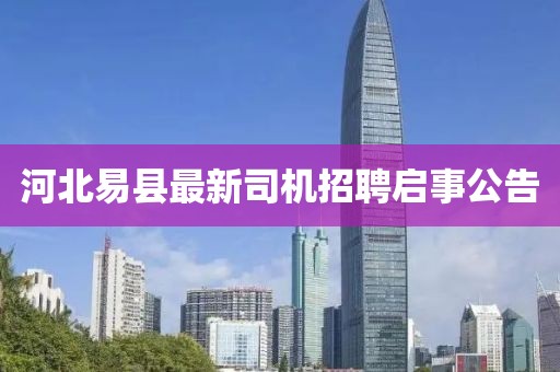 河北易县最新司机招聘启事公告