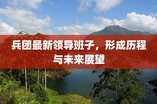 兵团最新领导班子，形成历程与未来展望