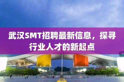 武汉SMT招聘最新信息，探寻行业人才的新起点
