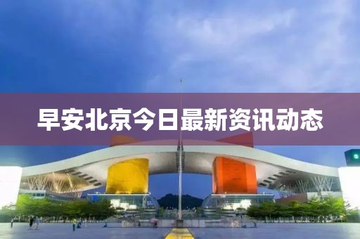 早安北京今日最新资讯动态