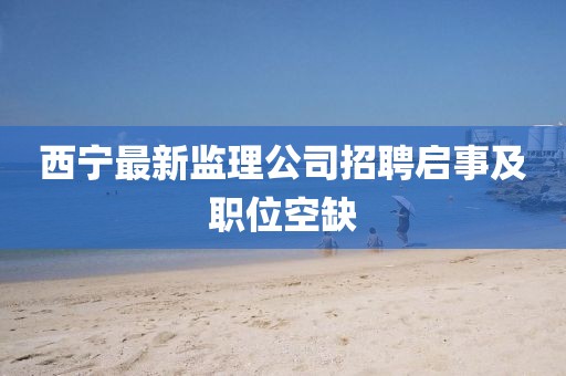 西宁最新监理公司招聘启事及职位空缺