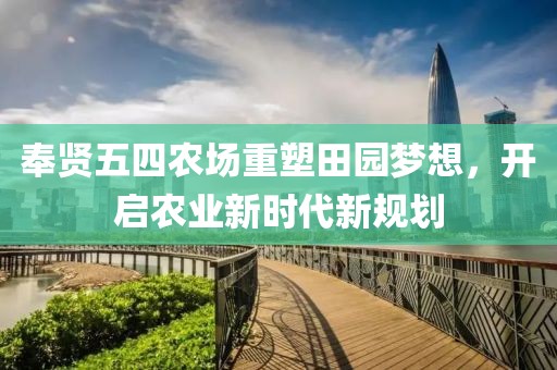 奉贤五四农场重塑田园梦想，开启农业新时代新规划